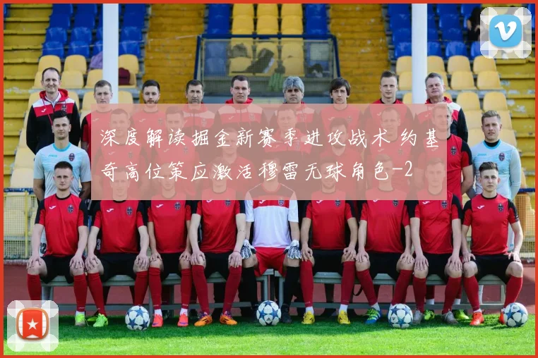 深度解读掘金新赛季进攻战术 约基奇高位策应激活穆雷无球角色
