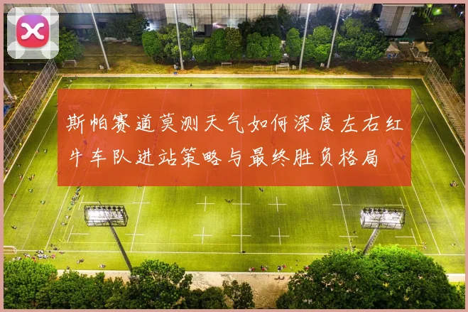 斯帕赛道莫测天气如何深度左右红牛车队进站策略与最终胜负格局