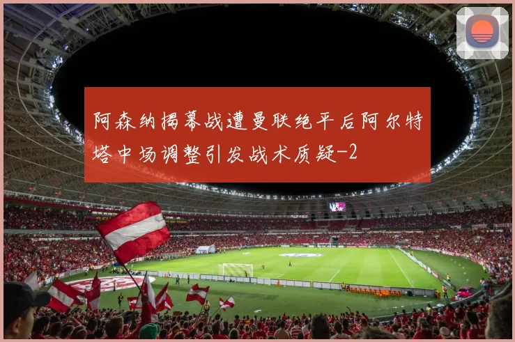 阿森纳揭幕战遭曼联绝平后阿尔特塔中场调整引发战术质疑