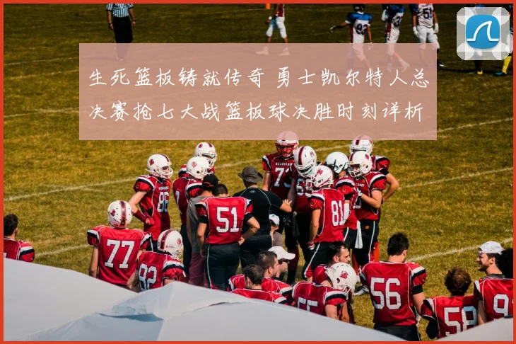 生死篮板铸就传奇 勇士凯尔特人总决赛抢七大战篮板球决胜时刻详析
