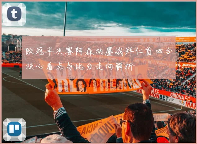 欧冠半决赛阿森纳鏖战拜仁首回合核心看点与比分走向解析