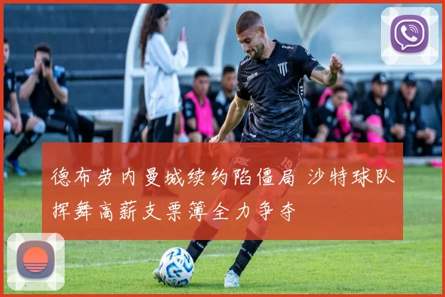 德布劳内曼城续约陷僵局 沙特球队挥舞高薪支票簿全力争夺