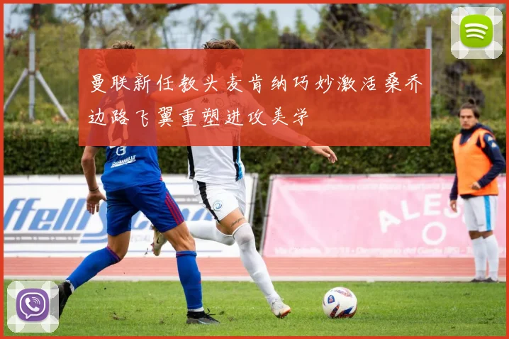 曼联新任教头麦肯纳巧妙激活桑乔边路飞翼重塑进攻美学