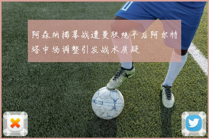 阿森纳揭幕战遭曼联绝平后阿尔特塔中场调整引发战术质疑