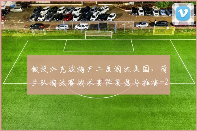 假设加克波梅开二度淘汰美国，荷兰队淘汰赛战术变阵复盘与推演