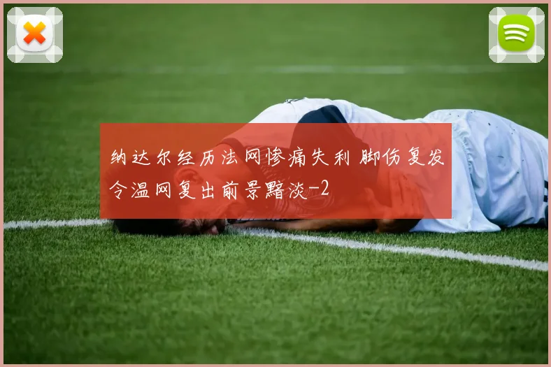 纳达尔经历法网惨痛失利 脚伤复发令温网复出前景黯淡
