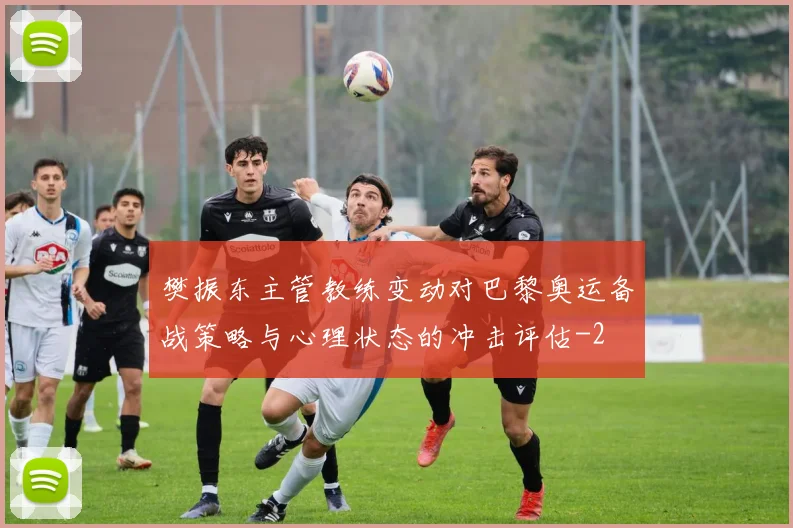 樊振东主管教练变动对巴黎奥运备战策略与心理状态的冲击评估