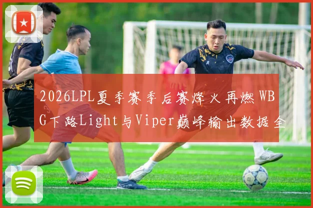 2026LPL夏季赛季后赛烽火再燃 WBG下路Light与Viper巅峰输出数据全维度对比剖析