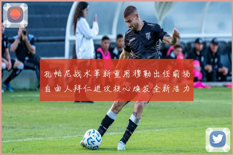 孔帕尼战术革新重用穆勒出任前场自由人拜仁进攻核心焕发全新活力