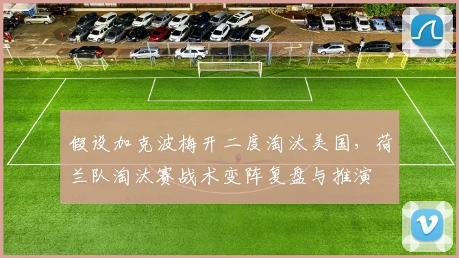 假设加克波梅开二度淘汰美国，荷兰队淘汰赛战术变阵复盘与推演