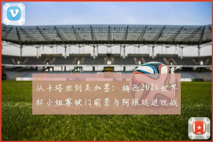 从卡塔尔到美加墨：梅西2026世界杯小组赛破门前景与阿根廷进攻战术复盘
