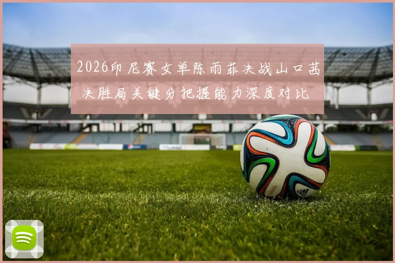 2026印尼赛女单陈雨菲决战山口茜 决胜局关键分把握能力深度对比