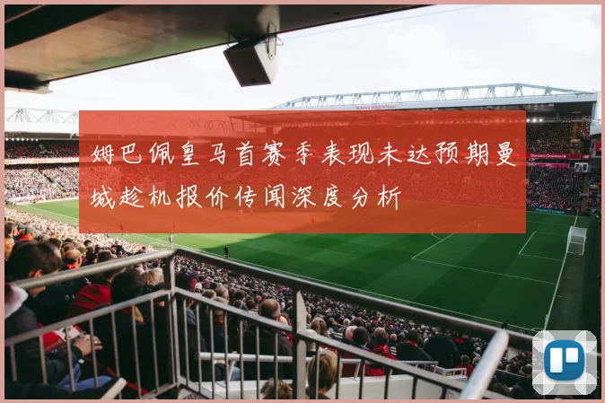 姆巴佩皇马首赛季表现未达预期曼城趁机报价传闻深度分析