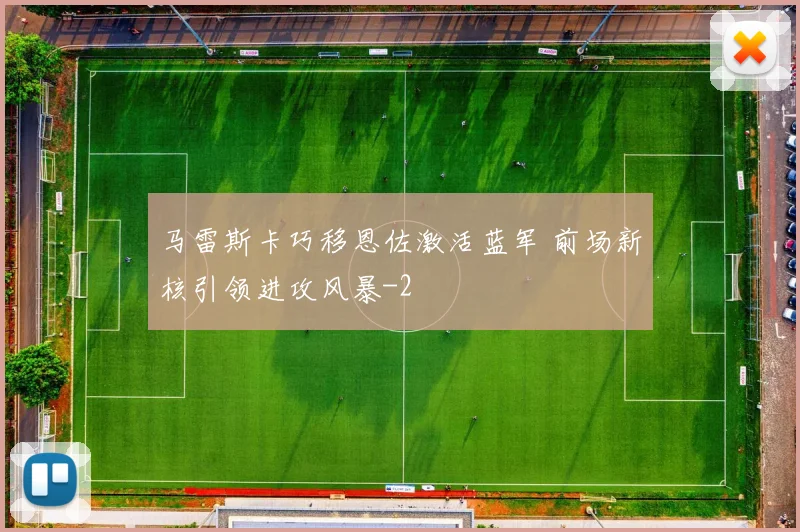 马雷斯卡巧移恩佐激活蓝军 前场新核引领进攻风暴